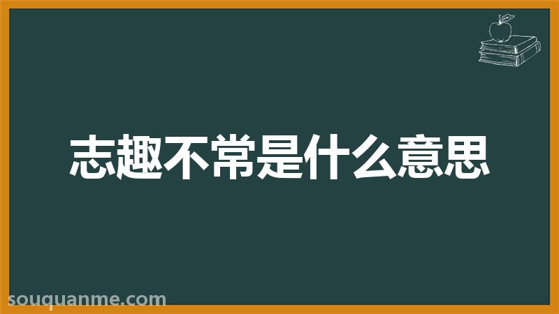 志趣不常是什么意思 志趣不常的拼音 志趣不常的成语解释